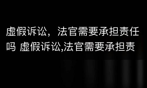 虚假诉讼，法官需要承担责任吗 虚假诉讼,法官需要承担责任吗为什么