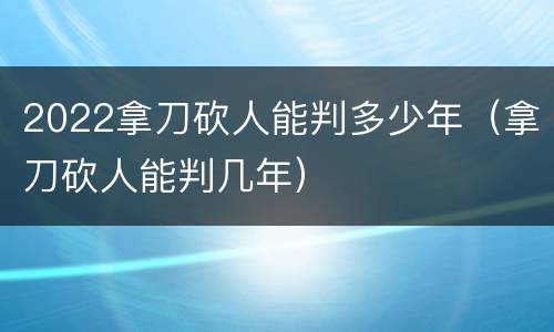 2022拿刀砍人能判多少年（拿刀砍人能判几年）