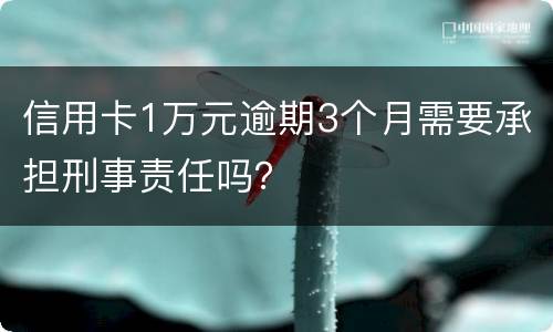 信用卡1万元逾期3个月需要承担刑事责任吗？