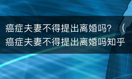 癌症夫妻不得提出离婚吗？（癌症夫妻不得提出离婚吗知乎）