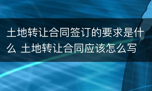 土地转让合同签订的要求是什么 土地转让合同应该怎么写