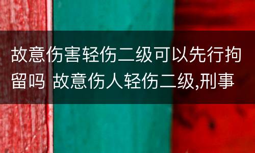 故意伤害轻伤二级可以先行拘留吗 故意伤人轻伤二级,刑事拘留多久