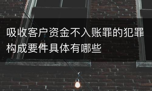 吸收客户资金不入账罪的犯罪构成要件具体有哪些