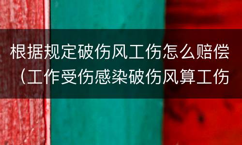 根据规定破伤风工伤怎么赔偿（工作受伤感染破伤风算工伤吗）