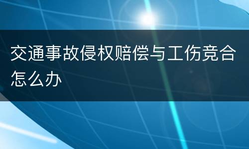 交通事故侵权赔偿与工伤竞合怎么办