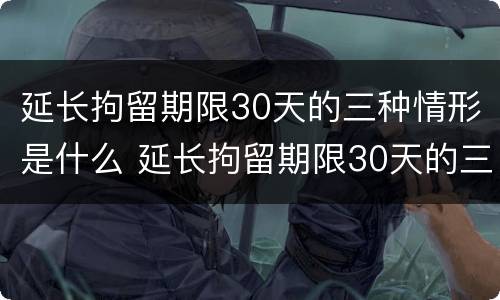 延长拘留期限30天的三种情形是什么 延长拘留期限30天的三种情形是什么呢