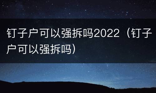 钉子户可以强拆吗2022（钉子户可以强拆吗）