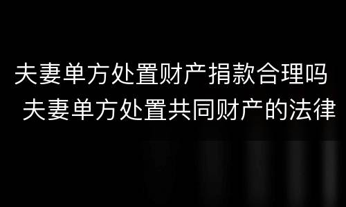 夫妻单方处置财产捐款合理吗 夫妻单方处置共同财产的法律规定