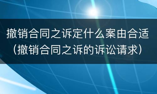 撤销合同之诉定什么案由合适（撤销合同之诉的诉讼请求）