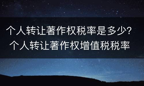 个人转让著作权税率是多少？ 个人转让著作权增值税税率