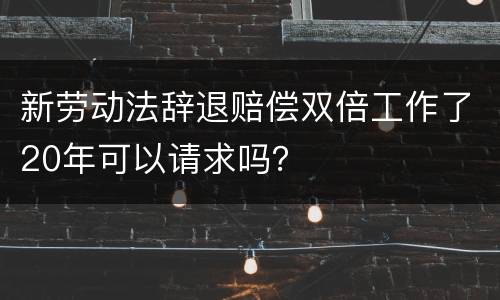 新劳动法辞退赔偿双倍工作了20年可以请求吗？