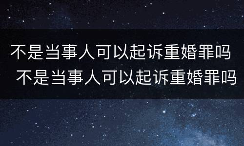 不是当事人可以起诉重婚罪吗 不是当事人可以起诉重婚罪吗判几年