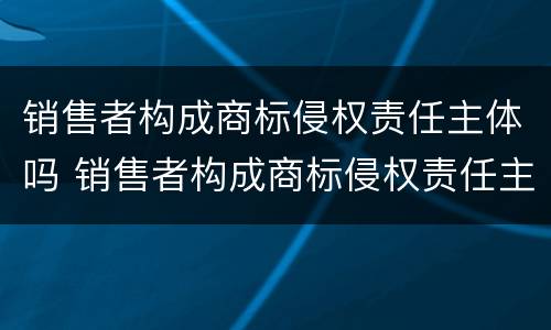 销售者构成商标侵权责任主体吗 销售者构成商标侵权责任主体吗合法吗