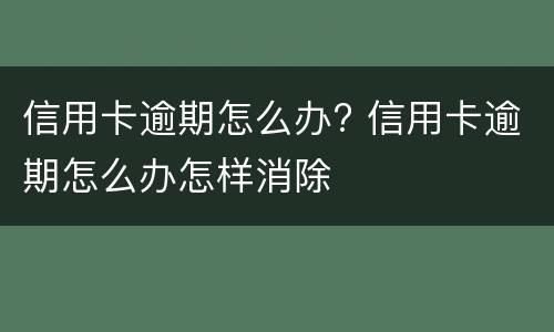 信用卡逾期怎么办? 信用卡逾期怎么办怎样消除