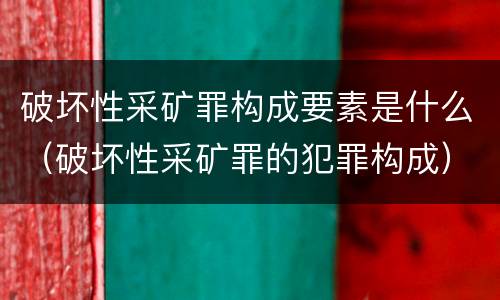 破坏性采矿罪构成要素是什么（破坏性采矿罪的犯罪构成）