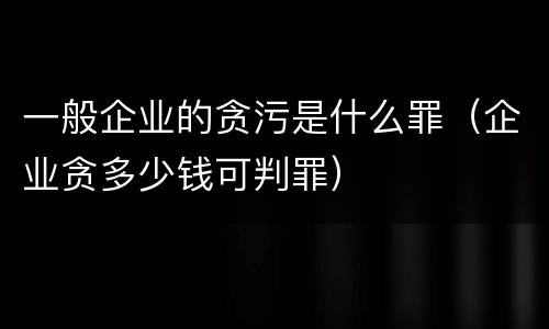 一般企业的贪污是什么罪（企业贪多少钱可判罪）