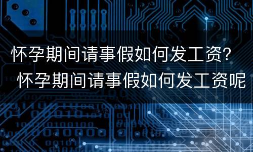 怀孕期间请事假如何发工资？ 怀孕期间请事假如何发工资呢