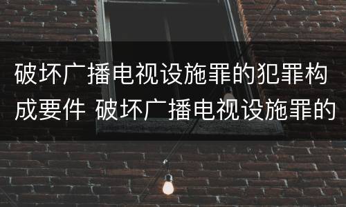 破坏广播电视设施罪的犯罪构成要件 破坏广播电视设施罪的犯罪构成要件是什么