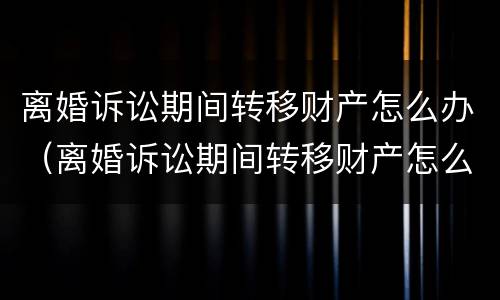 离婚诉讼期间转移财产怎么办（离婚诉讼期间转移财产怎么办理手续）