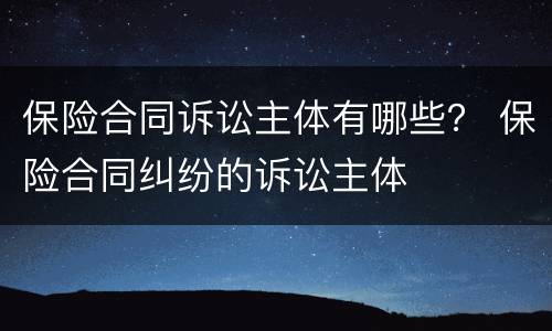 保险合同诉讼主体有哪些？ 保险合同纠纷的诉讼主体