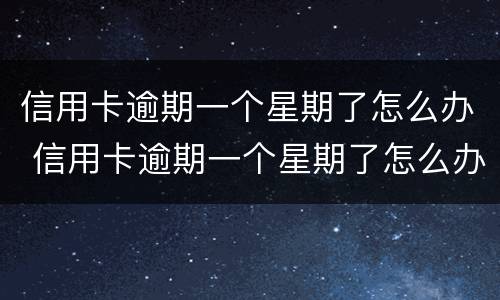 信用卡逾期一个星期了怎么办 信用卡逾期一个星期了怎么办,金额很低