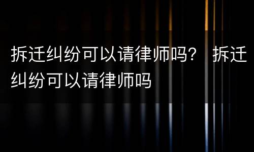 拆迁纠纷可以请律师吗？ 拆迁纠纷可以请律师吗