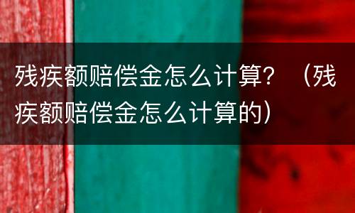 残疾额赔偿金怎么计算？（残疾额赔偿金怎么计算的）