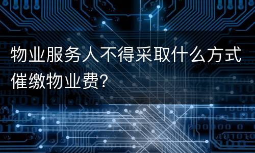 物业服务人不得采取什么方式催缴物业费？