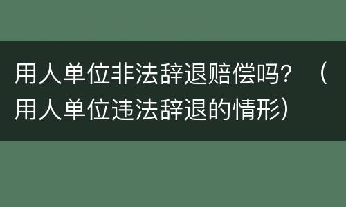 用人单位非法辞退赔偿吗？（用人单位违法辞退的情形）