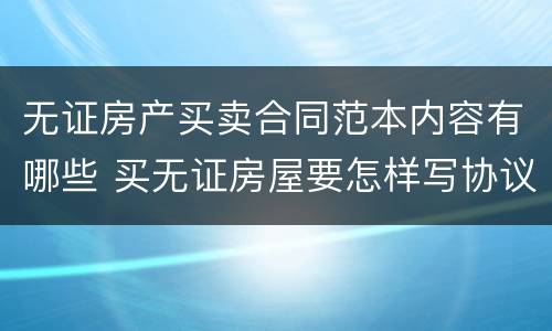 无证房产买卖合同范本内容有哪些 买无证房屋要怎样写协议