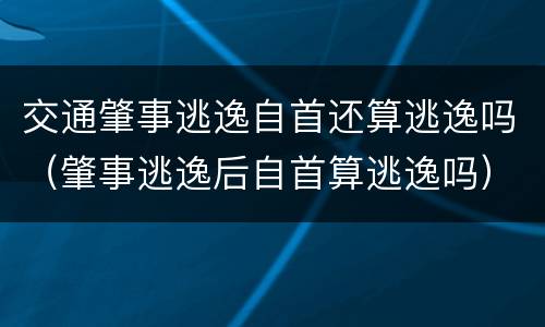 交通肇事逃逸自首还算逃逸吗（肇事逃逸后自首算逃逸吗）