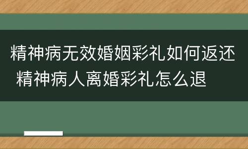 精神病无效婚姻彩礼如何返还 精神病人离婚彩礼怎么退