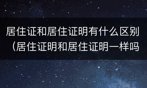 居住证和居住证明有什么区别（居住证明和居住证明一样吗）