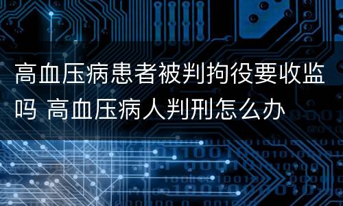 高血压病患者被判拘役要收监吗 高血压病人判刑怎么办