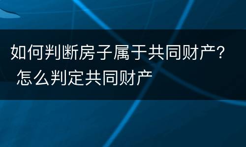 如何判断房子属于共同财产？ 怎么判定共同财产