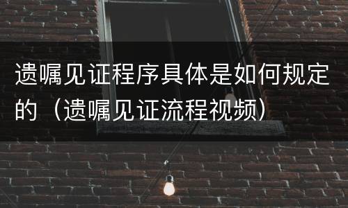 遗嘱见证程序具体是如何规定的（遗嘱见证流程视频）