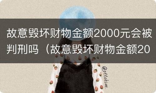 故意毁坏财物金额2000元会被判刑吗（故意毁坏财物金额2000元会被判刑吗）