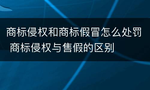 商标侵权和商标假冒怎么处罚 商标侵权与售假的区别