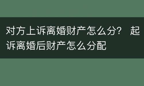 对方上诉离婚财产怎么分？ 起诉离婚后财产怎么分配