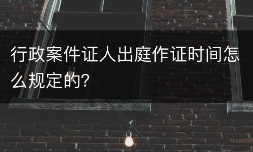 行政案件证人出庭作证时间怎么规定的？