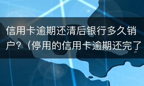 信用卡逾期还清后银行多久销户?（停用的信用卡逾期还完了应该注销吗）