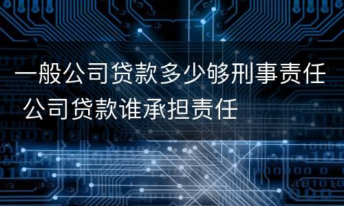 一般公司贷款多少够刑事责任 公司贷款谁承担责任