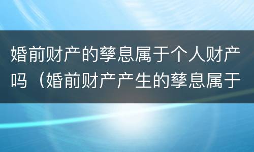 婚前财产的孳息属于个人财产吗（婚前财产产生的孳息属于共同财产吗）