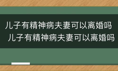 儿子有精神病夫妻可以离婚吗 儿子有精神病夫妻可以离婚吗知乎