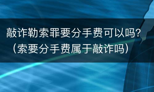 敲诈勒索罪要分手费可以吗？（索要分手费属于敲诈吗）