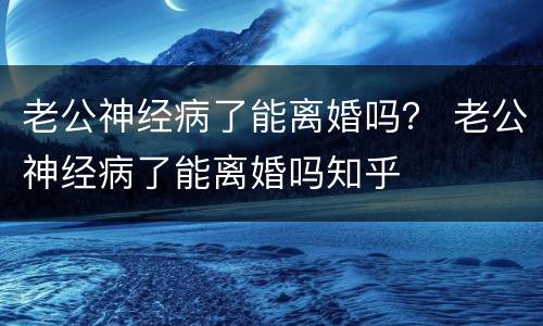 老公神经病了能离婚吗？ 老公神经病了能离婚吗知乎