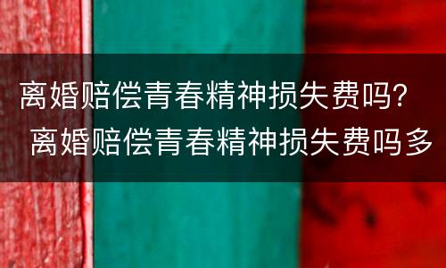 离婚赔偿青春精神损失费吗？ 离婚赔偿青春精神损失费吗多少钱