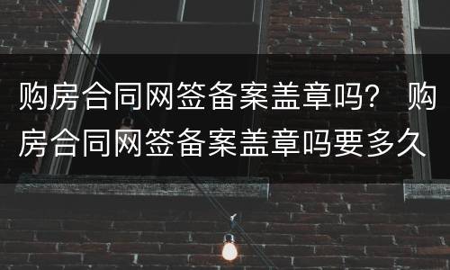 购房合同网签备案盖章吗？ 购房合同网签备案盖章吗要多久