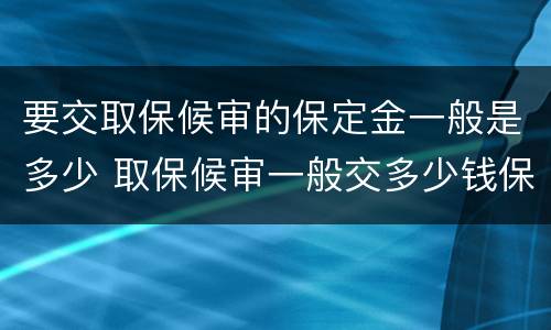 要交取保候审的保定金一般是多少 取保候审一般交多少钱保证金