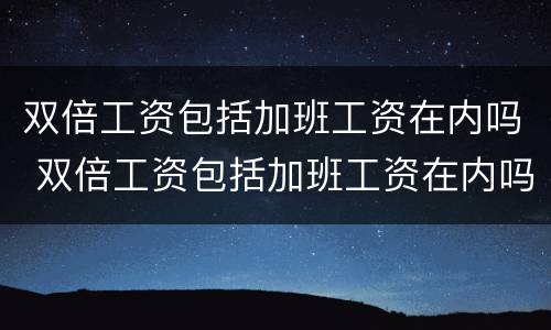 双倍工资包括加班工资在内吗 双倍工资包括加班工资在内吗怎么算